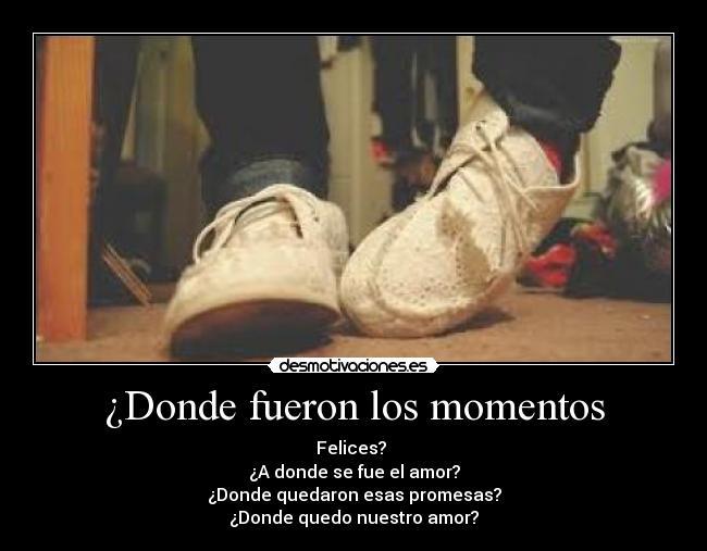 ¿Donde fueron los momentos - Felices?
¿A donde se fue el amor?
¿Donde quedaron esas promesas?
¿Donde quedo nuestro amor?