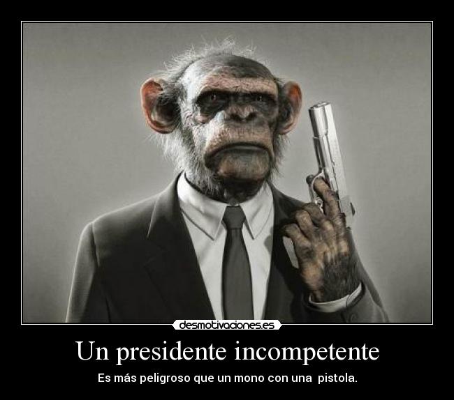 Un presidente incompetente - Es más peligroso que un mono con una  pistola.