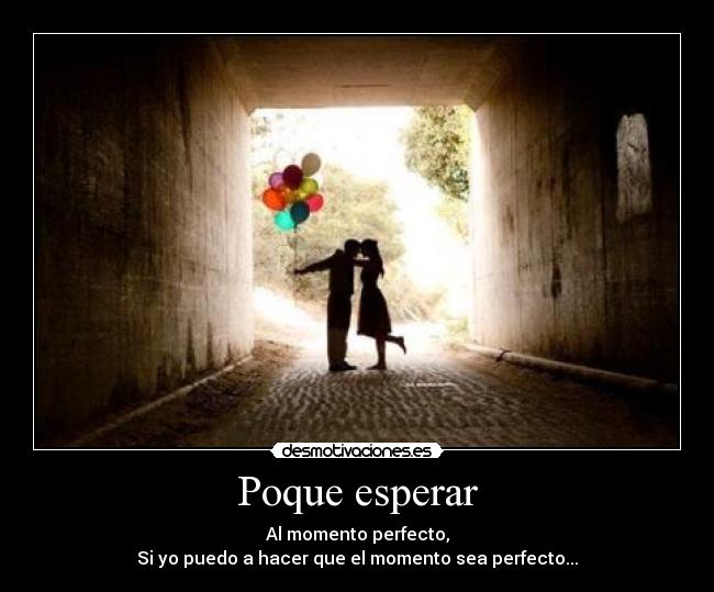 Poque esperar - Al momento perfecto,
Si yo puedo a hacer que el momento sea perfecto...