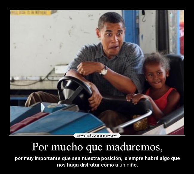 Por mucho que maduremos, - por muy importante que sea nuestra posición, siempre habrá algo que
nos haga disfrutar como a un niño.