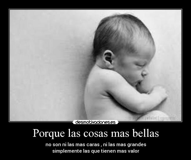 Porque las cosas mas bellas - no son ni las mas caras , ni las mas grandes
simplemente las que tienen mas valor