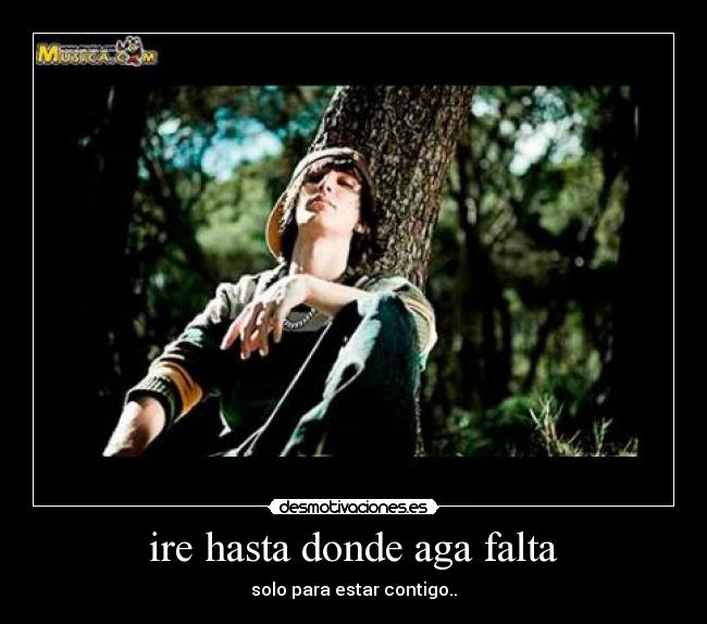 ire hasta donde aga falta - solo para estar contigo..