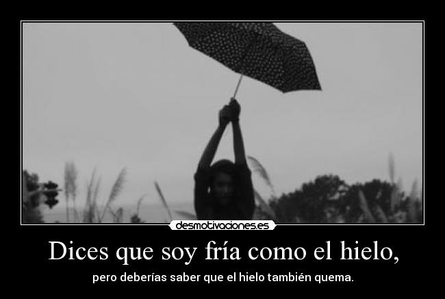 Dices que soy fría como el hielo, - pero deberías saber que el hielo también quema.