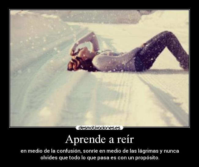 Aprende a reír - en medio de la confusión, sonríe en medio de las lágrimas y nunca
olvides que todo lo que pasa es con un propósito.