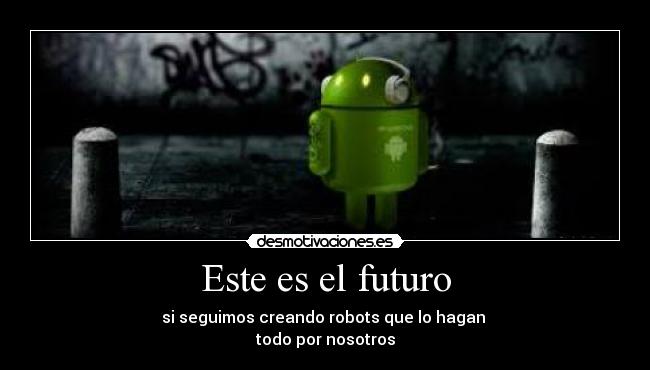 Este es el futuro - si seguimos creando robots que lo hagan
todo por nosotros