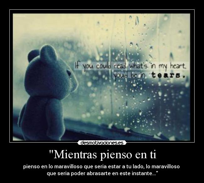 Mientras pienso en ti - pienso en lo maravilloso que seria estar a tu lado, lo maravilloso
que seria poder abrasarte en este instante...