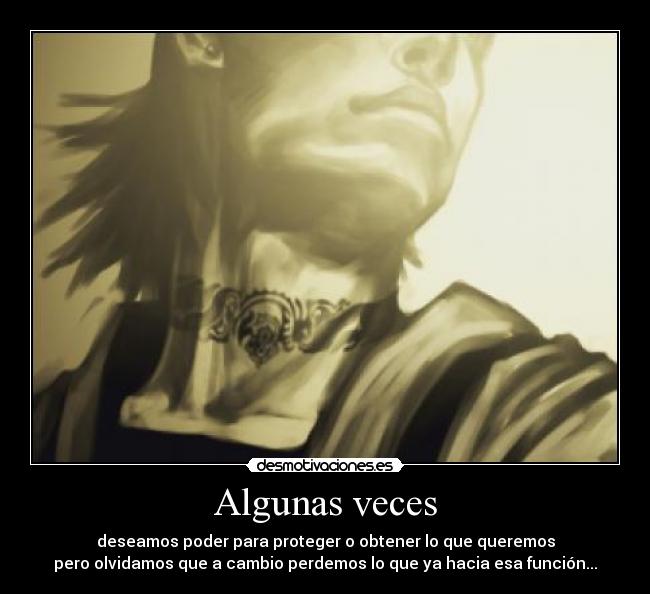 Algunas veces - deseamos poder para proteger o obtener lo que queremos
pero olvidamos que a cambio perdemos lo que ya hacia esa función...