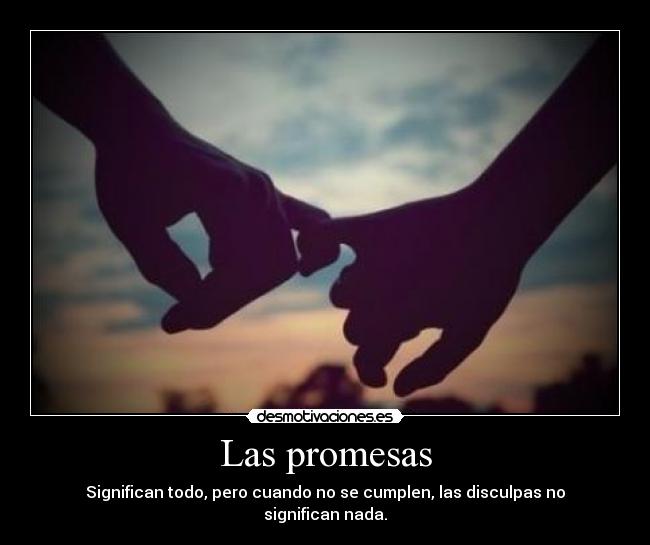 Las promesas - Significan todo, pero cuando no se cumplen, las disculpas no significan nada.