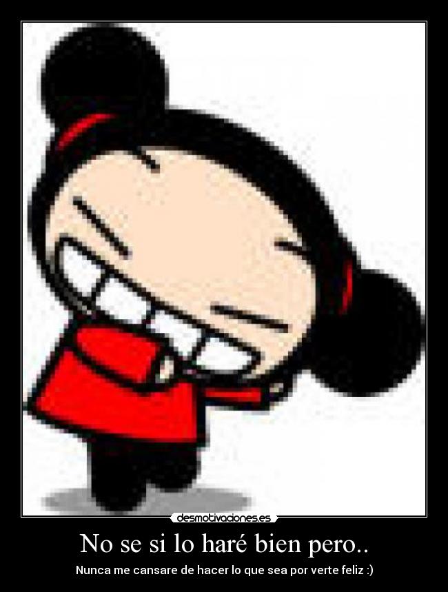 No se si lo haré bien pero.. - Nunca me cansare de hacer lo que sea por verte feliz :)