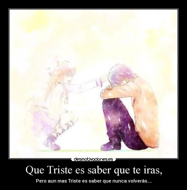 Que Triste es saber que te iras, - Pero aun mas Triste es saber que nunca volverás....