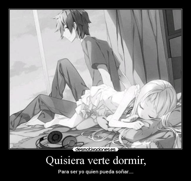 Quisiera verte dormir, - Para ser yo quien pueda soñar....
