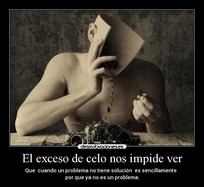 El exceso de celo nos impide ver - Que  cuando un problema no tiene solución  es sencillamente  
por que ya no es un problema.