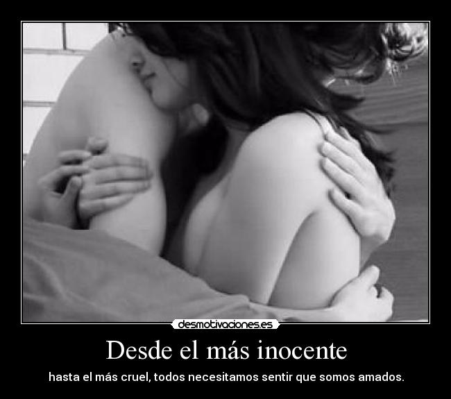 Desde el más inocente - hasta el más cruel, todos necesitamos sentir que somos amados.