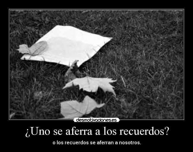 ¿Uno se aferra a los recuerdos? - o los recuerdos se aferran a nosotros.