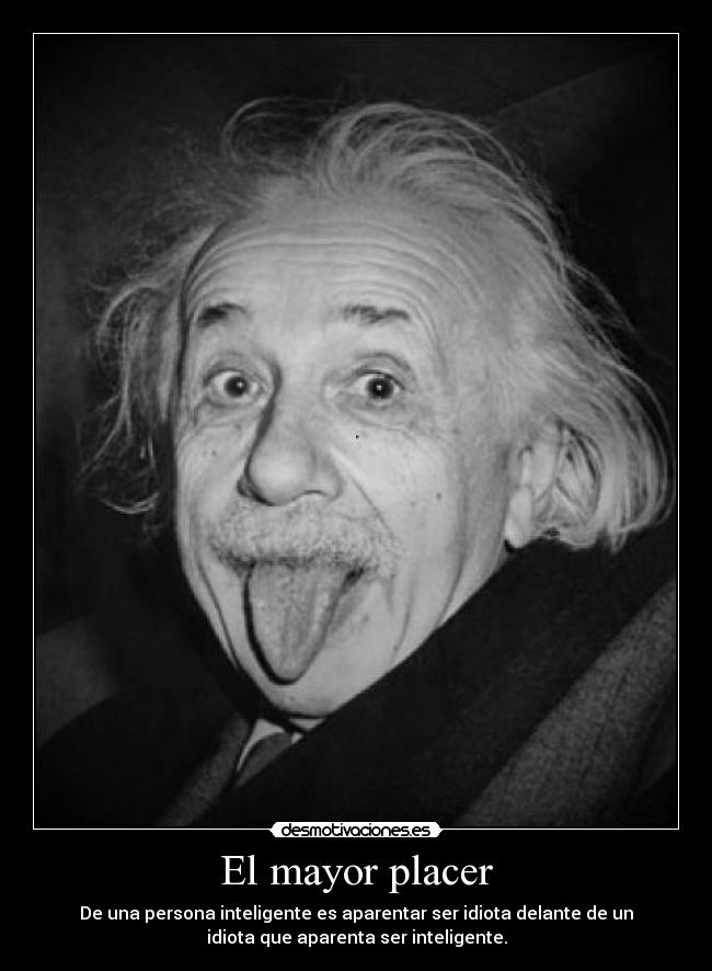 El mayor placer - De una persona inteligente es aparentar ser idiota delante de un
idiota que aparenta ser inteligente.