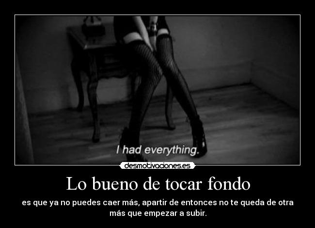 Lo bueno de tocar fondo - es que ya no puedes caer más, apartir de entonces no te queda de otra
más que empezar a subir.