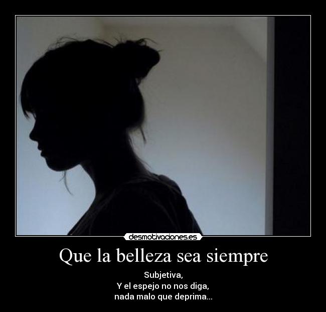 Que la belleza sea siempre - Subjetiva,
Y el espejo no nos diga,
nada malo que deprima...