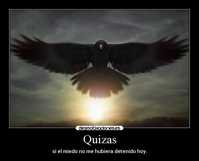 Quizas - si el miedo no me hubiera detenido hoy.