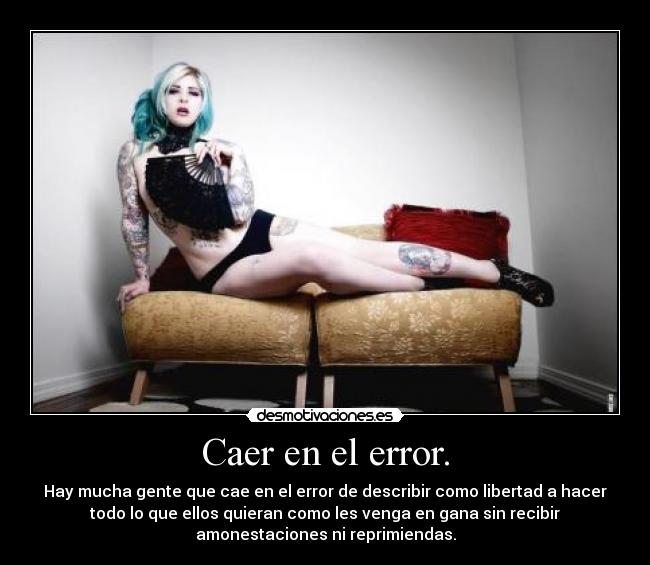 Caer en el error. - Hay mucha gente que cae en el error de describir como libertad a hacer
todo lo que ellos quieran como les venga en gana sin recibir
amonestaciones ni reprimiendas.