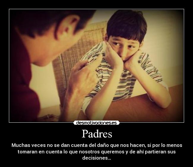 Padres - Muchas veces no se dan cuenta del daño que nos hacen, si por lo menos
tomaran en cuenta lo que nosotros queremos y de ahí partieran sus
decisiones…