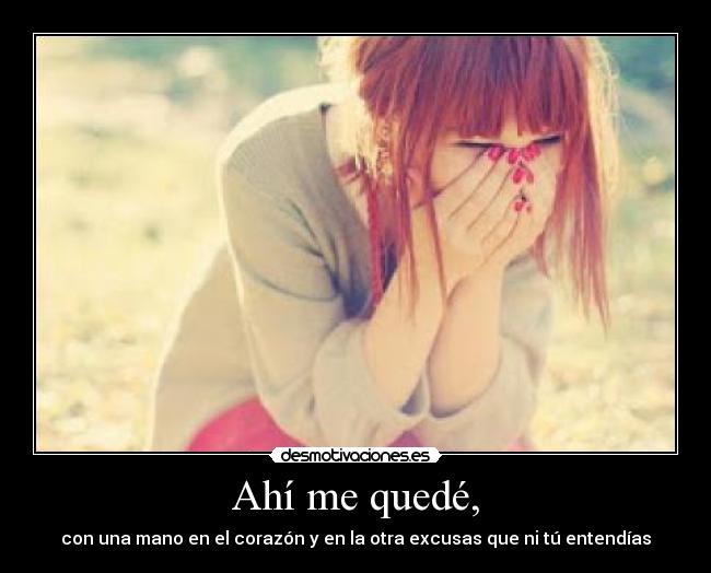 Ahí me quedé, - con una mano en el corazón y en la otra excusas que ni tú entendías