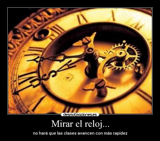 Mirar el reloj... - no hará que las clases avancen con más rapidez