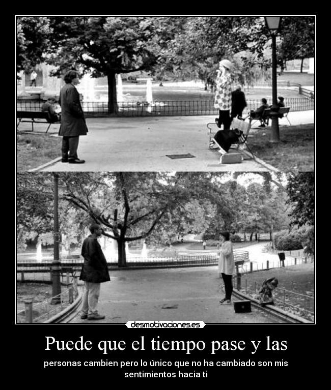 Puede que el tiempo pase y las - personas cambien pero lo único que no ha cambiado son mis sentimientos hacia ti