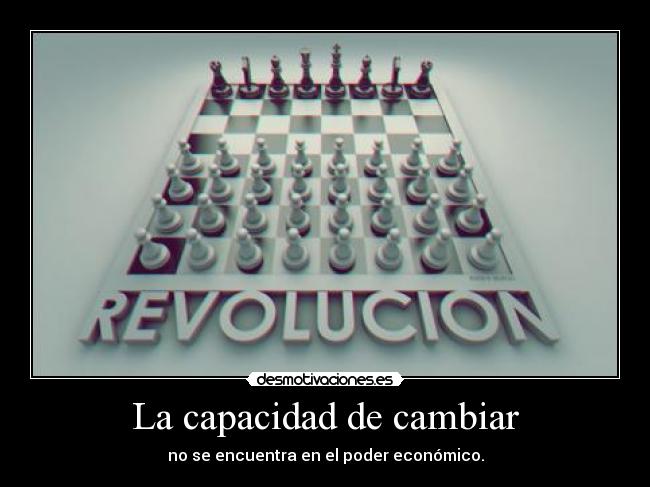 La capacidad de cambiar - no se encuentra en el poder económico.