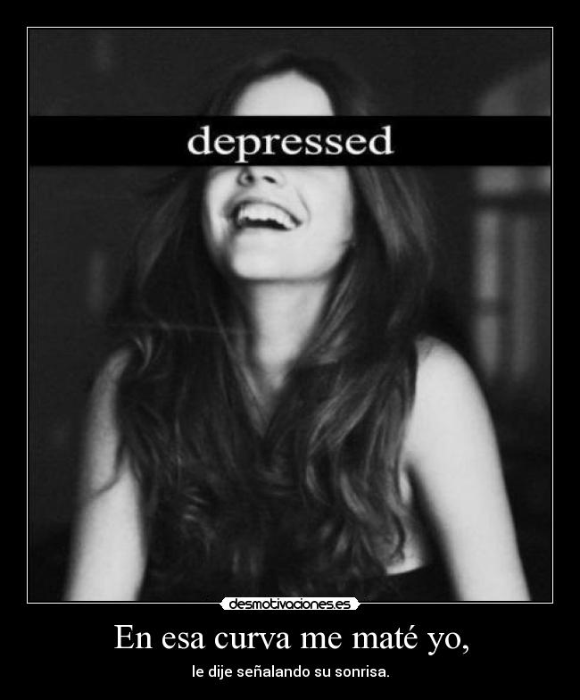 En esa curva me maté yo, - le dije señalando su sonrisa.