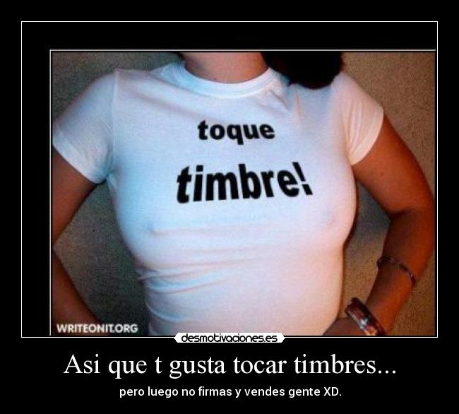 Asi que t gusta tocar timbres... - pero luego no firmas y vendes gente XD.
