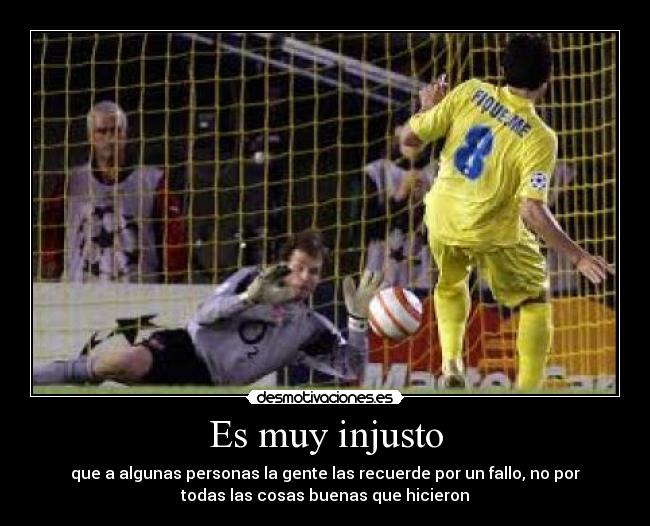 Es muy injusto - que a algunas personas la gente las recuerde por un fallo, no por
todas las cosas buenas que hicieron