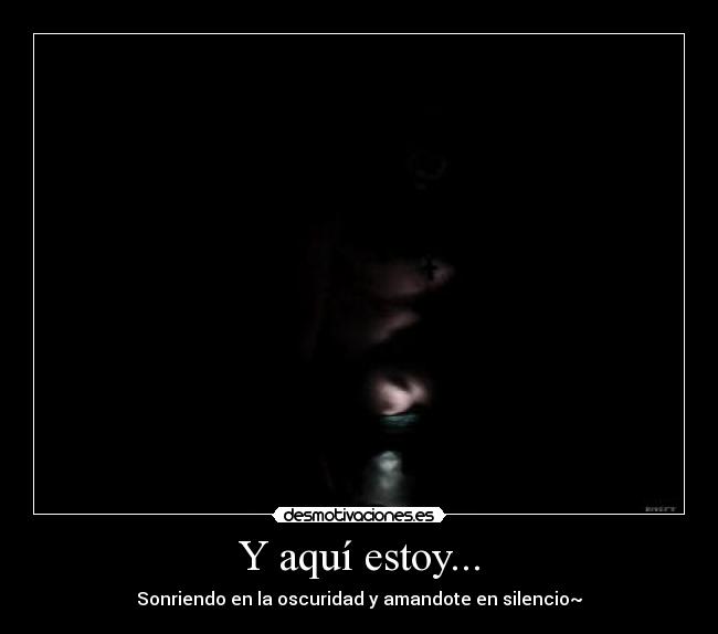 Y aquí estoy... - Sonriendo en la oscuridad y amandote en silencio~