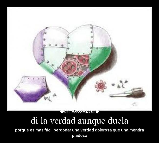 di la verdad aunque duela - porque es mas fácil perdonar una verdad dolorosa que una mentira piadosa