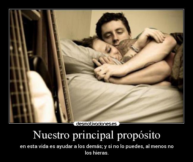 Nuestro principal propósito - en esta vida es ayudar a los demás; y si no lo puedes, al menos no los hieras.