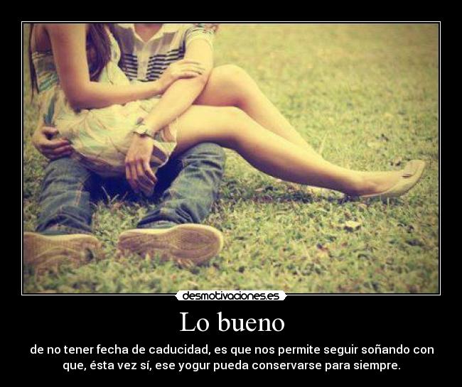 Lo bueno - de no tener fecha de caducidad, es que nos permite seguir soñando con
que, ésta vez sí, ese yogur pueda conservarse para siempre.