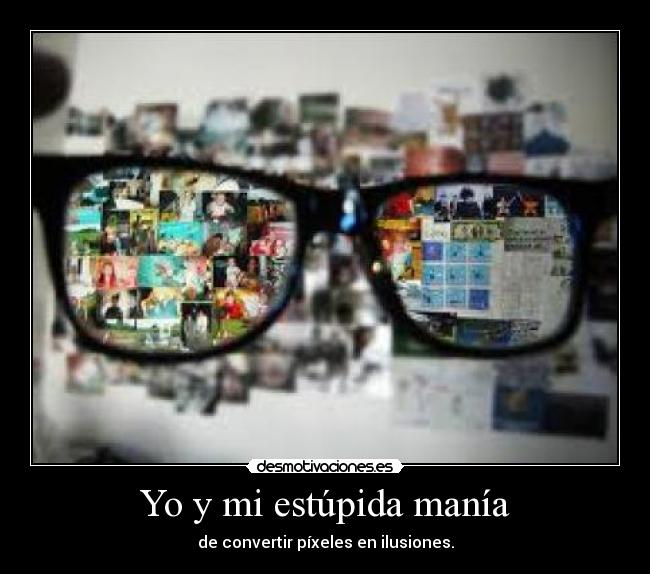 Yo y mi estúpida manía - de convertir píxeles en ilusiones.