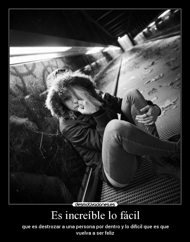 Es increíble lo fácil - que es destrozar a una persona por dentro y lo difícil que es que vuelva a ser feliz