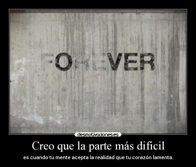 Creo que la parte más dificil - es cuando tu mente acepta la realidad que tu corazón lamenta.
