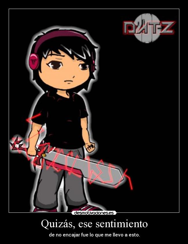 Quizás, ese sentimiento - de no encajar fue lo que me llevo a esto.