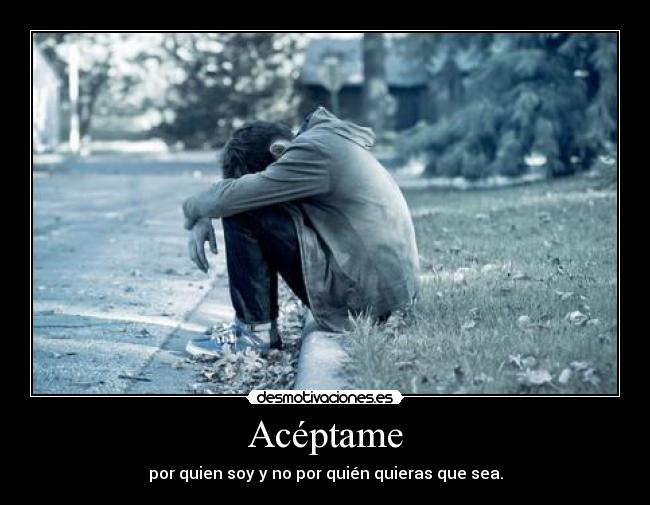Acéptame - por quien soy y no por quién quieras que sea.