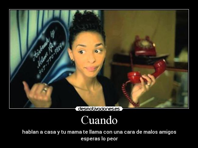 Cuando - hablan a casa y tu mama te llama con una cara de malos amigos
esperas lo peor