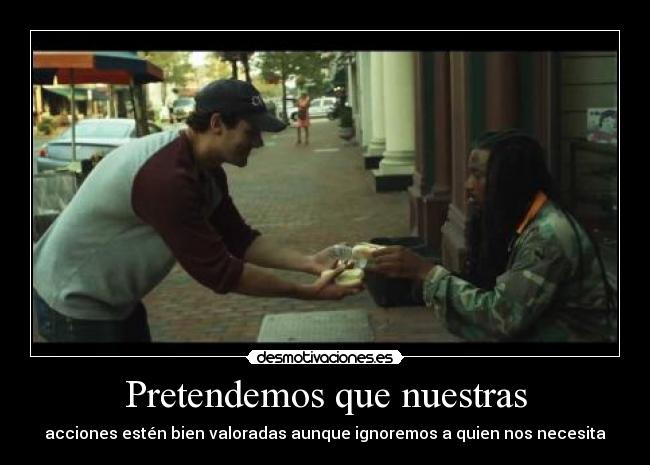 Pretendemos que nuestras - acciones estén bien valoradas aunque ignoremos a quien nos necesita