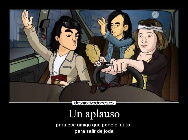 Un aplauso - para ese amigo que pone el auto
para salir de joda