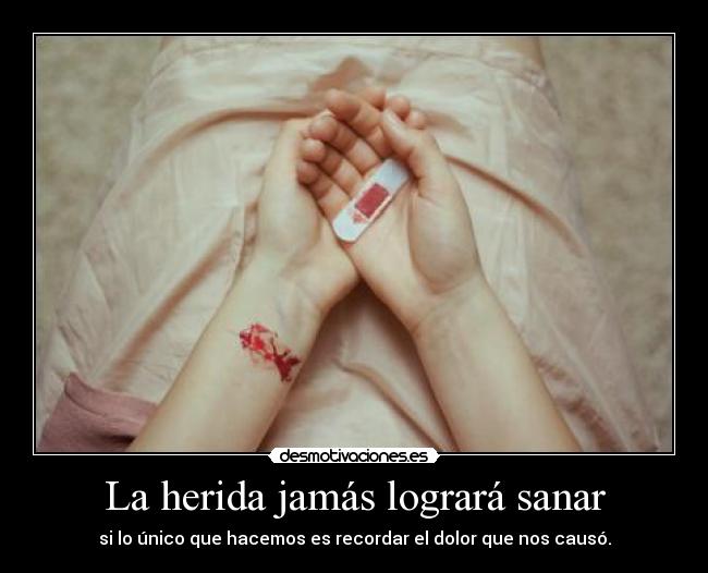 La herida jamás logrará sanar - si lo único que hacemos es recordar el dolor que nos causó.