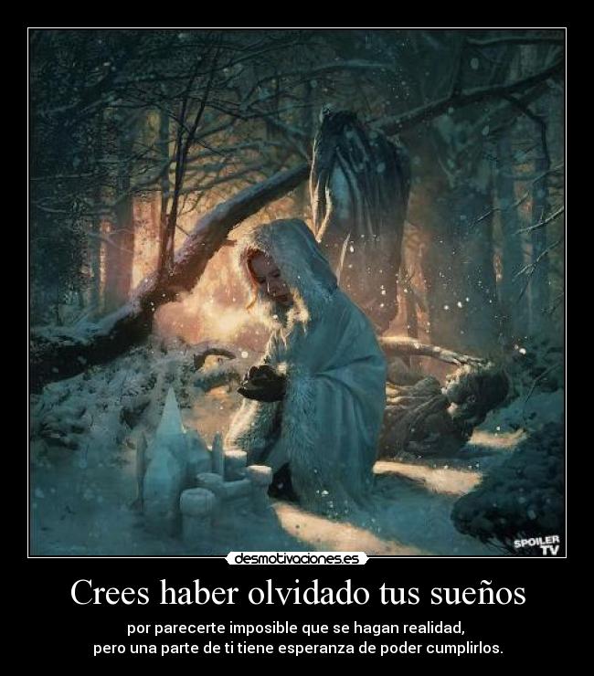 Crees haber olvidado tus sueños - por parecerte imposible que se hagan realidad,
pero una parte de ti tiene esperanza de poder cumplirlos.
