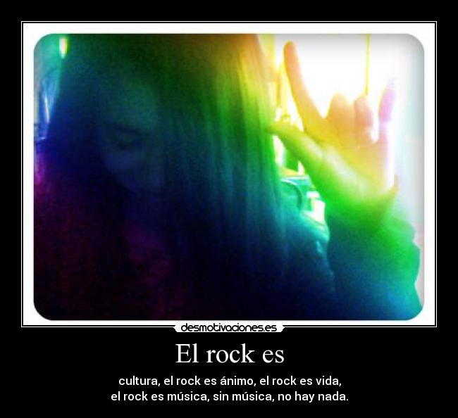 El rock es - cultura, el rock es ánimo, el rock es vida,
el rock es música, sin música, no hay nada.