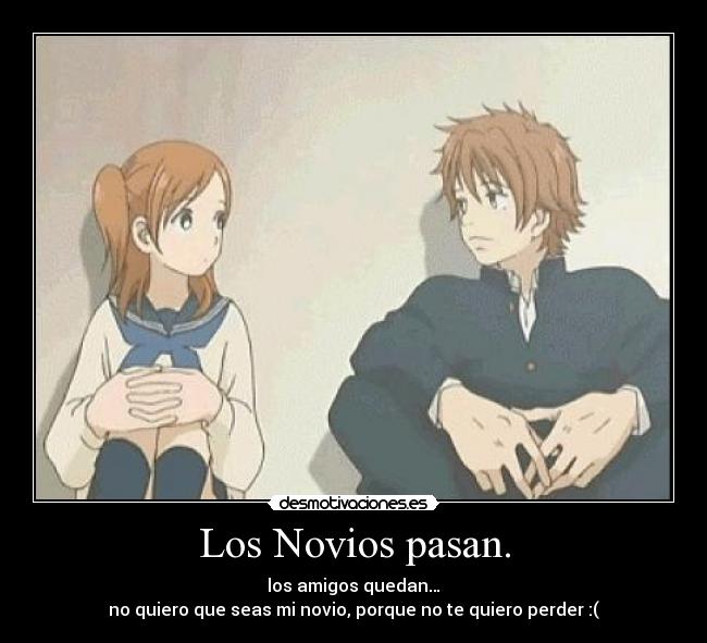 Los Novios pasan. - los amigos quedan…
no quiero que seas mi novio, porque no te quiero perder :(