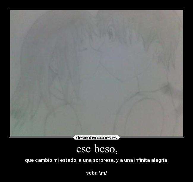 ese beso, - que cambio mi estado, a una sorpresa, y a una infinita alegría 

seba \m/