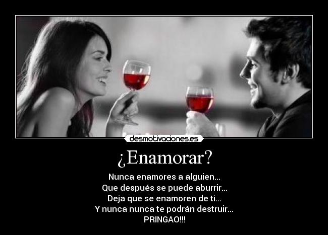¿Enamorar? - Nunca enamores a alguien...
Que después se puede aburrir...
Deja que se enamoren de ti...
Y nunca nunca te podrán destruir...
PRINGAO!!!