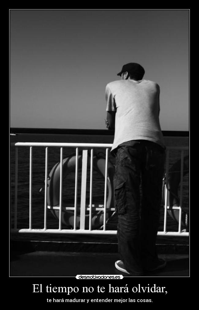 El tiempo no te hará olvidar, - te hará madurar y entender mejor las cosas.